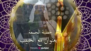 خطبة الجمعة مع الشيخ عادل الكلباني | بعنوان مع الحبيب