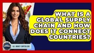 What Is A Global Supply Chain And How Does It Connect Countries? - All About Capitalism