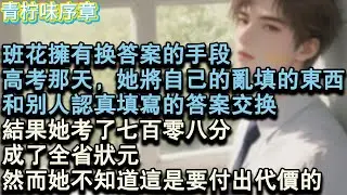 【完结爽文】班花擁有換答案的手段。高考那天，她將自己的亂填的東西，和別人認真填寫的答案交換。結果她考了七百零八分，成了全省狀元。然而她不知道這是要付出代價的。#小说 #愛情 #故事