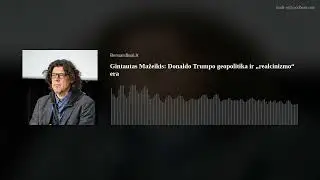 Gintautas Mažeikis: Donaldo Trumpo geopolitika ir „realcinizmo“ era