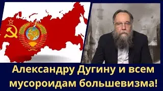 Александру Дугину и всем мусороидам большевизма!