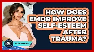 How Does EMDR Improve Self-esteem After Trauma? - Face Your Phobias