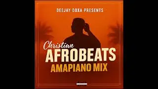 CHRISTIAN AFROBEATS & AMAPIANO MIX by DEEJAY DOXA