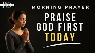 Start Your Day by Praising God First| Powerful Morning Prayer