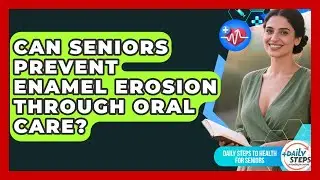 Can Seniors Prevent Enamel Erosion Through Oral Care? - Daily Steps to Health For Seniors