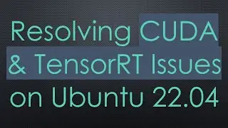 Resolving CUDA & TensorRT Issues on Ubuntu 22.04