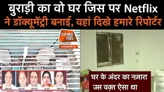 बुराड़ी का वो घर जिस पर Netflix ने डाक्यूमेंट्री बनाई वहां दिखे हमारे रिपोर्टर | CRIME TAK