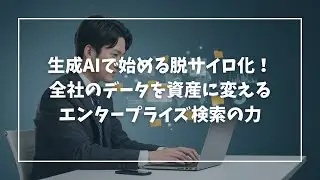 生成AIで始める脱サイロ化！全社のデータを資産に変えるエンタープライズ検索の力