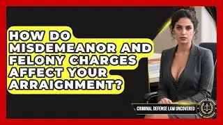 How Do Misdemeanor And Felony Charges Affect Your Arraignment? - Criminal Defense Law Uncovered