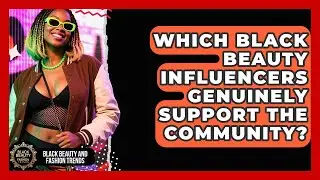 Which Black Beauty Influencers Genuinely Support The Community? - Black Beauty and Fashion Trends