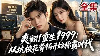 【全集】重回1999高考现场，他凭未来记忆投资暴富！甩掉绿茶前任，和高冷校花假扮表兄妹！一路创业逆转家庭悲剧，手刃仇敌登顶商界！
