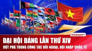 Đại hội Đảng lần thứ XIV: Đột phá trong công tác đối ngoại, hội nhập quốc tế