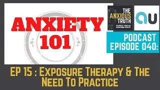 Podcast Ep 040: ANXIETY 101 SERIES - EP 15 - Exposure Therapy & The Need To Practice (Oct 2017)