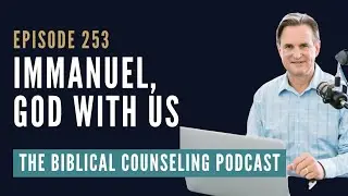 253: Immanuel, God With Us // The Biblical Counseling Podcast