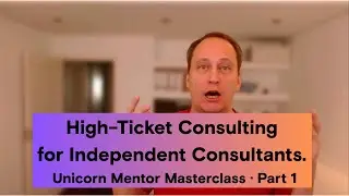 High-Ticket Consulting for Independent Consultants. Unicorn Mentor Masterclass &middot; Part 1