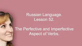 Russian Language. Lesson 52. The Perfective and Imperfective Aspect of Verbs.