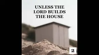 Unless The Lord Builds The House (Part 2)