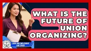 What Is The Future Of Union Organizing? - Labor and Employment Law Expert