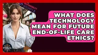 What Does Technology Mean For Future End-of-life Care Ethics? - The Ethical Compass
