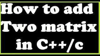 How to add 2 matrix in C++/c : Addition of matrix using 2D Arrays