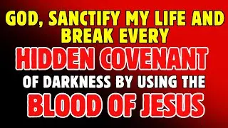God, Sanctify My Life and Break Every Hidden Covenant of Darkness!