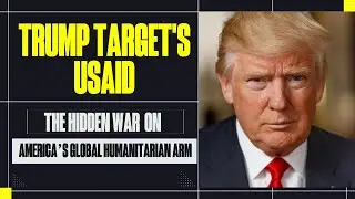 TRUMP TARGETS USAID: THE HIDDEN WAR ON AMERICA&rsquo;S GLOBAL HUMANITARIAN ARM