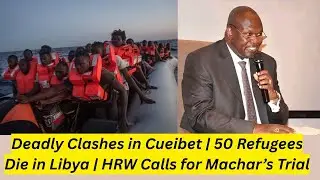 Deadly Clashes in Cueibet  50 Refugees Die in Libya  HRW Calls for Machar&rsquo;s Trial