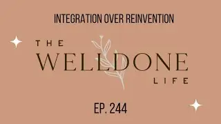 The Well Done Life Podcast: Ep 244  Integration over Reinvention