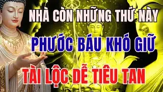 PHẬT DẠY NHIỆM MÀU: TRỌNG NHÀ CÒN NHỮNG THỨ NÀY, PHƯỚC BÁU KHÓ GIỮ, TÀI LỘC DỄ TIÊU TAN