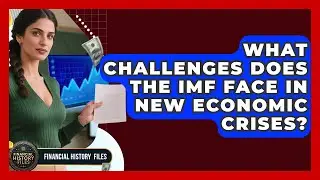What Challenges Does The IMF Face In New Economic Crises? - Financial History Files