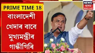 PRIME TIME 18। বাংলাদেশী খেদাৰ বাবে মুখ্যমন্ত্ৰীৰ গান্ধীগিৰি।