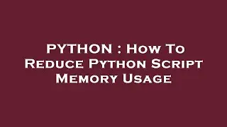 PYTHON : How To Reduce Python Script Memory Usage