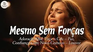 Mesmo Sem Forças  – Adoração Que Toca o Céu – Paz, Confiança e um Novo Começo – Louvor
