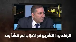 الرفاعي: التشريع تم لأحزاب لم تنشأ بعد