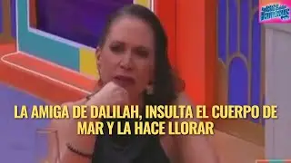 LA AMIGA DE DALILAH, INSULTA EL CUERPO DE MAR Y LA HACE LLORAR EN LA CASA DE LOS FAMOSOS MEXICO 3