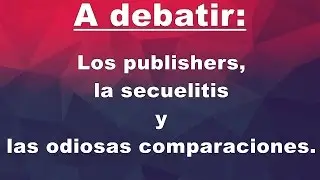 A debatir: Los publishers, la secuelitis y las odiosas comparaciones | Xkrey Argonar, Akian y Zitr0