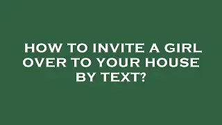 How to invite a girl over to your house by text?