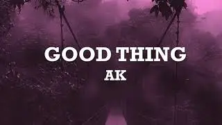 AK - GOOD THING - Lyrics - iamtherealak