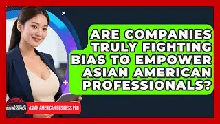 Are Companies Truly Fighting Bias To Empower Asian American Professionals?