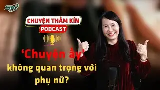 [PODCAST CHUYỆN THẦM KÍN] ‘Chuyện ấy’ không quan trọng với phụ nữ? | SKĐS