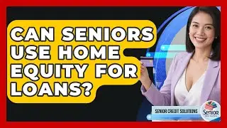 Can Seniors Use Home Equity For Loans? - Senior Credit Solutions