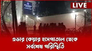 LIVE : এভার কেয়ার হাসপাতাল থেকে সর্বশেষ পরিস্থিতি...