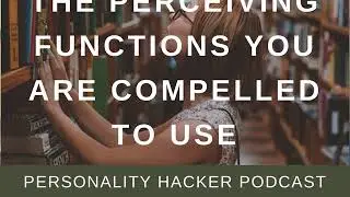 The Perceiving Functions You Are Compelled To Use | Audio Ep 305 | PersonalityHacker.com