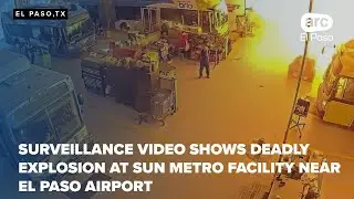 Surveillance video shows deadly explosion at Sun Metro facility near El Paso Airport