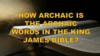 HOW ARCHAIC IS THE ARCHAIC WORDS IN THE KING JAMES BIBLE?