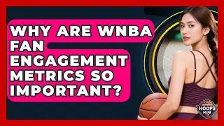 Why Are WNBA Fan Engagement Metrics So Important? - Womens Hoops Hub