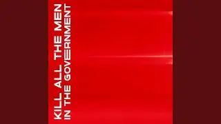 KILL ALL THE MEN IN THE GOVERNMENT