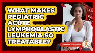 What Makes Pediatric Acute Lymphoblastic Leukemia So Treatable? - Leukemia Wellness Guide