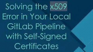 Solving the x509 Error in Your Local GitLab Pipeline with Self-Signed Certificates