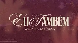EU TAMBÉM | Cantata Alfa & Ômega | Louvor